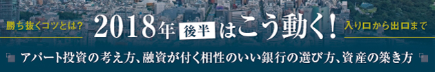 2018年後半はこう動く！「アパート投資の考え方、融資が付く相性のいい銀行の選び方、資産の築き方」