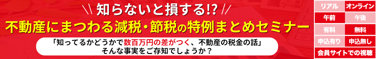 知らないと損する！？不動産にまつわる減税・節税の特例まとめセミナー「知ってるかどうかで数百万円の差がつく、不動産の税金の話」そんな事実をご存知でしょうか？