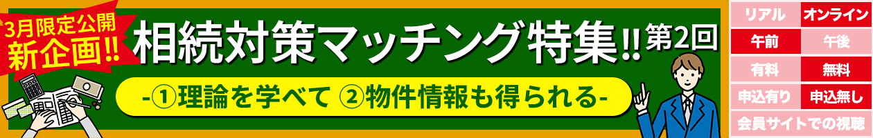 【3月限定公開】<新企画>相続対策マッチング特集!!第2回@理論を学べてA物件情報も得られる
