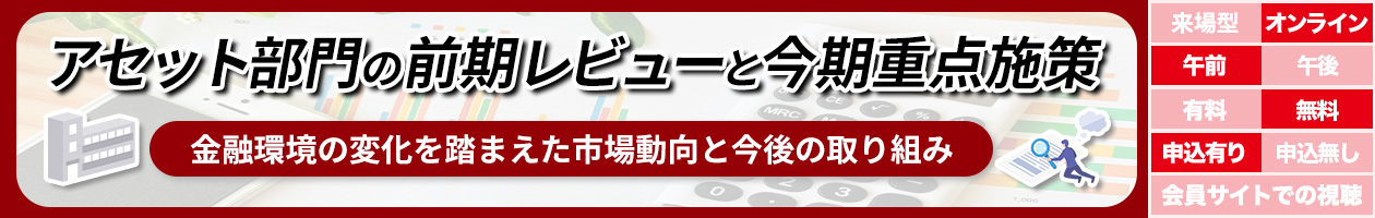 アセット部門の前期レビューと今期重点施策 金融環境の変化を踏まえた市場動向と今後の取り組み