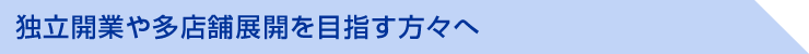 独立開業や多店舗展開を目指す方々へ