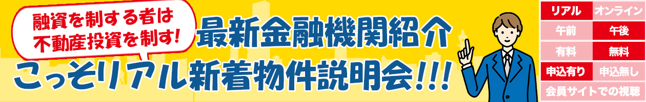 〜融資を制する者は不動産投資を制す!〜最新金融機関情報&こっそリアル新着物件説明会!!!